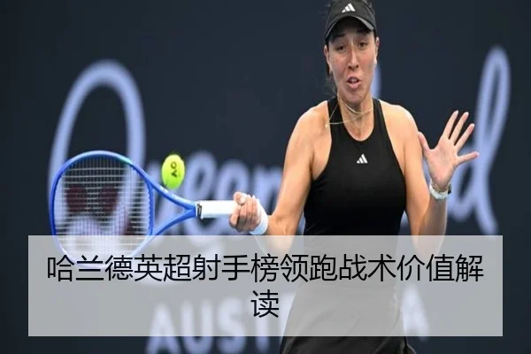 哈兰德英超射手榜领跑战术价值解读