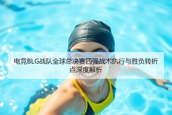 电竞BLG战队全球总决赛四强战术执行与胜负转折点深度解析