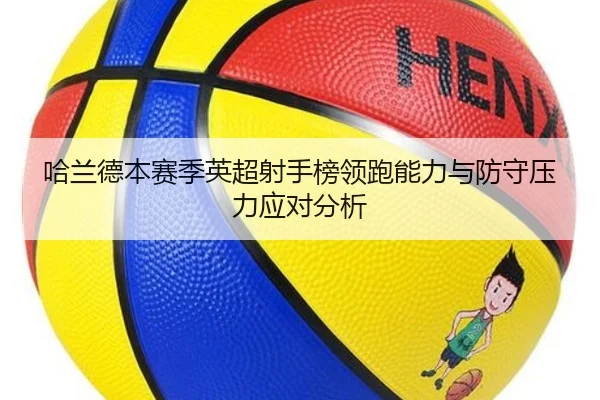 哈兰德本赛季英超射手榜领跑能力与防守压力应对分析